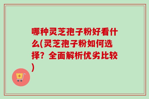 哪种灵芝孢子粉好看什么(灵芝孢子粉如何选择?全面解析优劣比较)-第1张图片-卓越灵芝孢子粉 哪种灵芝孢子粉好看什么(灵芝孢子粉如何选择?全面解析优劣比较)-第1张图片-卓越灵芝孢子粉