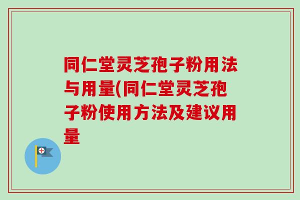 同仁堂灵芝孢子粉用法与用量(同仁堂灵芝孢子粉使用方法及建议用量-第1张图片-卓越灵芝孢子粉 同仁堂灵芝孢子粉用法与用量(同仁堂灵芝孢子粉使用方法及建议用量-第1张图片-卓越灵芝孢子粉