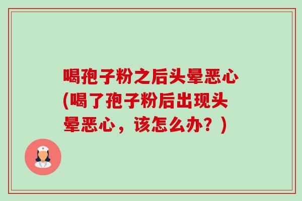 喝孢子粉之后头晕恶心(喝了孢子粉后出现头晕恶心,该怎么办?)-第1张图片-卓越灵芝孢子粉 喝孢子粉之后头晕恶心(喝了孢子粉后出现头晕恶心,该怎么办?)-第1张图片-卓越灵芝孢子粉