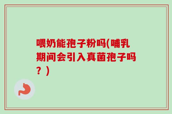 喂奶能孢子粉吗(哺乳期间会引入真菌孢子吗？)-第1张图片-卓越灵芝孢子粉