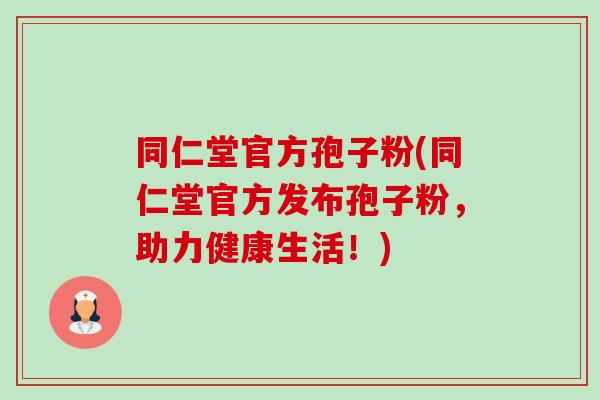 同仁堂官方孢子粉(同仁堂官方发布孢子粉，助力健康生活！)-第1张图片-卓越灵芝孢子粉