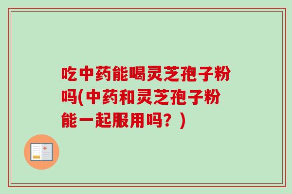 吃中药能喝灵芝孢子粉吗(中药和灵芝孢子粉能一起服用吗？)-第1张图片-卓越灵芝孢子粉
