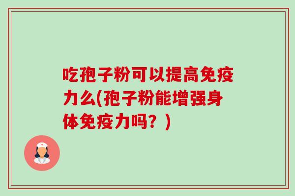 吃孢子粉可以提高免疫力么(孢子粉能增强身体免疫力吗？)-第1张图片-卓越灵芝孢子粉