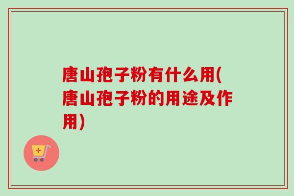 唐山孢子粉有什么用(唐山孢子粉的用途及作用)-第1张图片-卓越灵芝孢子粉 唐山孢子粉有什么用(唐山孢子粉的用途及作用)-第1张图片-卓越灵芝孢子粉