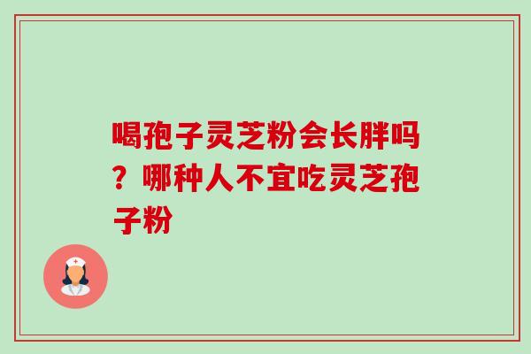 喝孢子灵芝粉会长胖吗？哪种人不宜吃灵芝孢子粉-第1张图片-卓越灵芝孢子粉