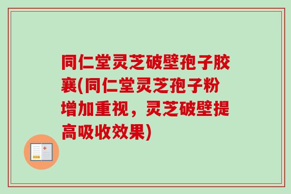 同仁堂灵芝破壁孢子胶襄(同仁堂灵芝孢子粉增加重视，灵芝破壁提高吸收效果)-第1张图片-卓越灵芝孢子粉