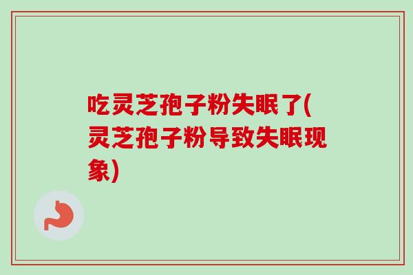 吃灵芝孢子粉失眠了(灵芝孢子粉导致失眠现象)-第1张图片-卓越灵芝孢子粉