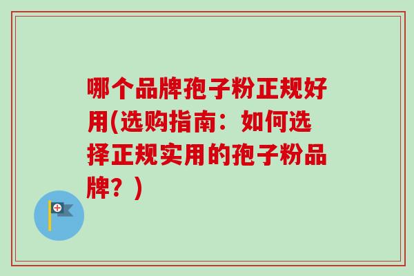 哪个品牌孢子粉正规好用(选购指南：如何选择正规实用的孢子粉品牌？)-第1张图片-卓越灵芝孢子粉