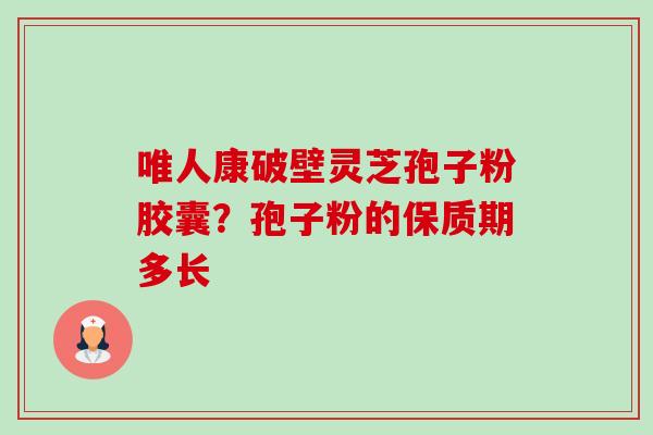 唯人康破壁灵芝孢子粉胶囊?孢子粉的保质期多长-第1张图片-卓越灵芝孢子粉 唯人康破壁灵芝孢子粉胶囊?孢子粉的保质期多长-第1张图片-卓越灵芝孢子粉