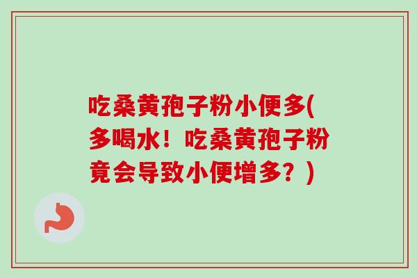 吃桑黄孢子粉小便多(多喝水!吃桑黄孢子粉竟会导致小便增多?)-第1张图片-卓越灵芝孢子粉 吃桑黄孢子粉小便多(多喝水!吃桑黄孢子粉竟会导致小便增多?)-第1张图片-卓越灵芝孢子粉