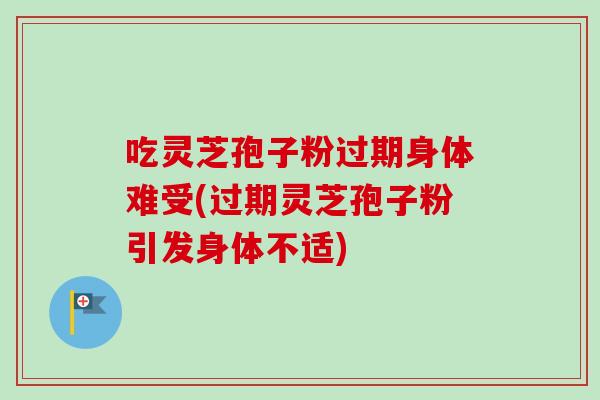 吃灵芝孢子粉过期身体难受(过期灵芝孢子粉引发身体不适)-第1张图片-卓越灵芝孢子粉 吃灵芝孢子粉过期身体难受(过期灵芝孢子粉引发身体不适)-第1张图片-卓越灵芝孢子粉