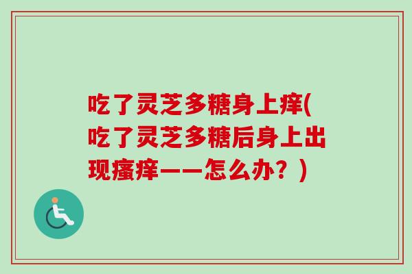 吃了灵芝多糖身上痒(吃了灵芝多糖后身上出现瘙痒——怎么办?)-第1张图片-卓越灵芝孢子粉 吃了灵芝多糖身上痒(吃了灵芝多糖后身上出现瘙痒——怎么办?)-第1张图片-卓越灵芝孢子粉
