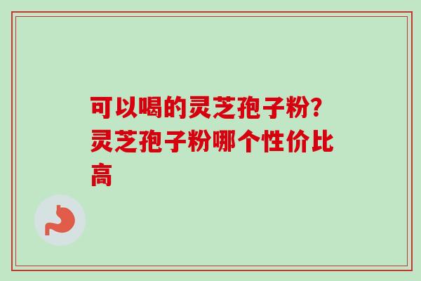 可以喝的灵芝孢子粉?灵芝孢子粉哪个性价比高-第1张图片-卓越灵芝孢子粉 可以喝的灵芝孢子粉?灵芝孢子粉哪个性价比高-第1张图片-卓越灵芝孢子粉