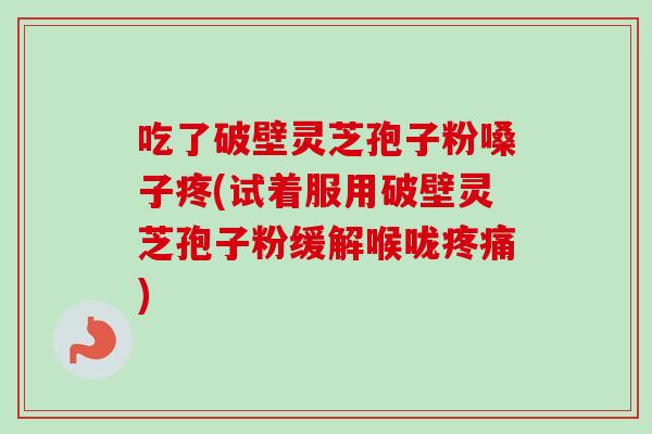 吃了破壁灵芝孢子粉嗓子疼(试着服用破壁灵芝孢子粉缓解喉咙疼痛)-第1张图片-卓越灵芝孢子粉 吃了破壁灵芝孢子粉嗓子疼(试着服用破壁灵芝孢子粉缓解喉咙疼痛)-第1张图片-卓越灵芝孢子粉
