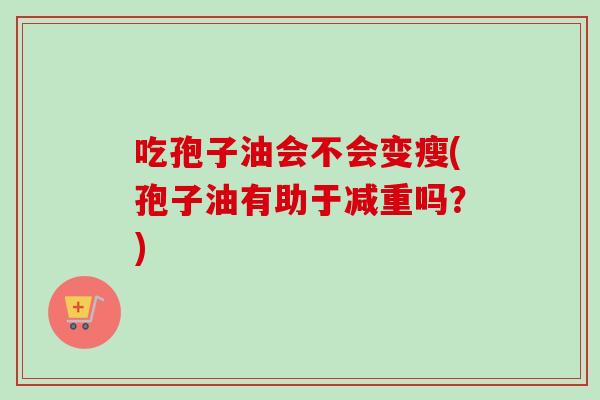 吃孢子油会不会变瘦(孢子油有助于减重吗?)-第1张图片-卓越灵芝孢子粉 吃孢子油会不会变瘦(孢子油有助于减重吗?)-第1张图片-卓越灵芝孢子粉