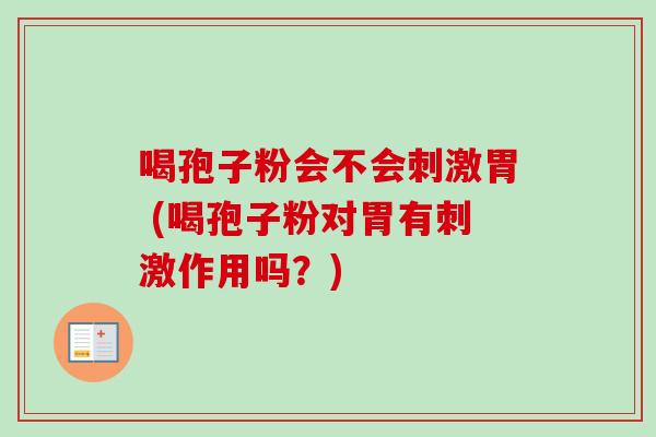 喝孢子粉会不会刺激胃 (喝孢子粉对胃有刺激作用吗？)-第1张图片-卓越灵芝孢子粉