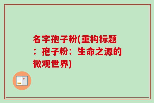名字孢子粉(重构标题：孢子粉：生命之源的微观世界)-第1张图片-卓越灵芝孢子粉