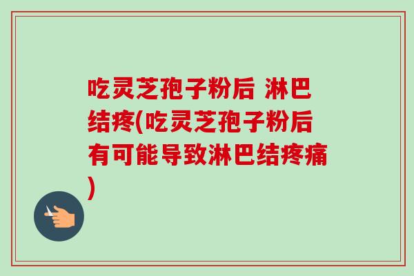 吃灵芝孢子粉后 淋巴结疼(吃灵芝孢子粉后有可能导致淋巴结疼痛)-第1张图片-卓越灵芝孢子粉 吃灵芝孢子粉后 淋巴结疼(吃灵芝孢子粉后有可能导致淋巴结疼痛)-第1张图片-卓越灵芝孢子粉