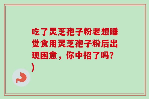 吃了灵芝孢子粉老想睡觉食用灵芝孢子粉后出现困意,你中招了吗?)-第1张图片-卓越灵芝孢子粉 吃了灵芝孢子粉老想睡觉食用灵芝孢子粉后出现困意,你中招了吗?)-第1张图片-卓越灵芝孢子粉