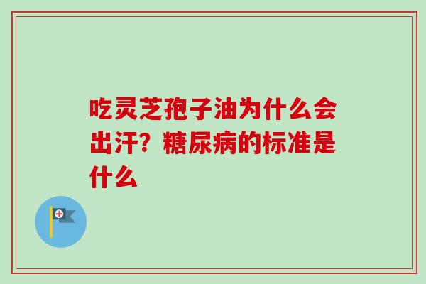 吃灵芝孢子油为什么会出汗?糖尿病的标准是什么-第1张图片-卓越灵芝孢子粉 吃灵芝孢子油为什么会出汗?糖尿病的标准是什么-第1张图片-卓越灵芝孢子粉