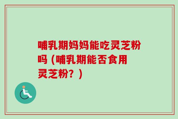 哺乳期妈妈能吃灵芝粉吗 (哺乳期能否食用灵芝粉?)-第1张图片-卓越灵芝孢子粉 哺乳期妈妈能吃灵芝粉吗 (哺乳期能否食用灵芝粉?)-第1张图片-卓越灵芝孢子粉