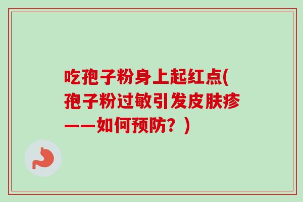 吃孢子粉身上起红点(孢子粉过敏引发皮肤疹——如何预防?)-第1张图片-卓越灵芝孢子粉 吃孢子粉身上起红点(孢子粉过敏引发皮肤疹——如何预防?)-第1张图片-卓越灵芝孢子粉