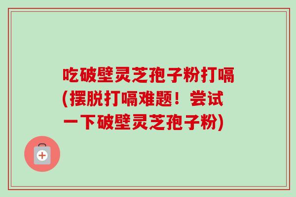 吃破壁灵芝孢子粉打嗝(摆脱打嗝难题!尝试一下破壁灵芝孢子粉)-第1张图片-卓越灵芝孢子粉 吃破壁灵芝孢子粉打嗝(摆脱打嗝难题!尝试一下破壁灵芝孢子粉)-第1张图片-卓越灵芝孢子粉