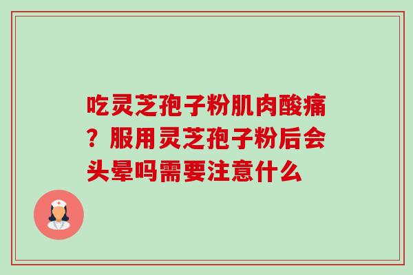 吃灵芝孢子粉肌肉酸痛?服用灵芝孢子粉后会头晕吗需要注意什么-第1张图片-卓越灵芝孢子粉 吃灵芝孢子粉肌肉酸痛?服用灵芝孢子粉后会头晕吗需要注意什么-第1张图片-卓越灵芝孢子粉