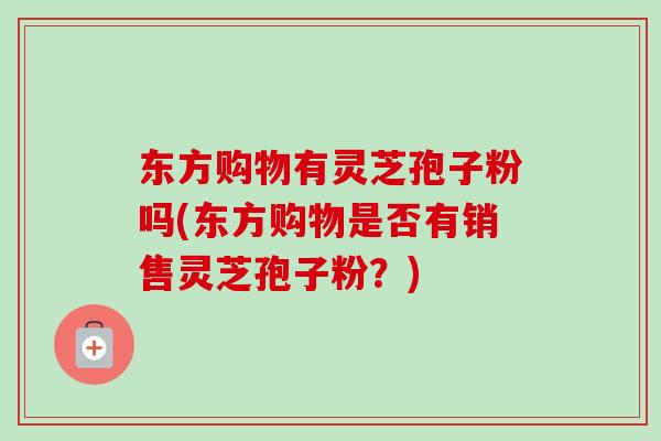 东方购物有灵芝孢子粉吗(东方购物是否有销售灵芝孢子粉？)-第1张图片-卓越灵芝孢子粉