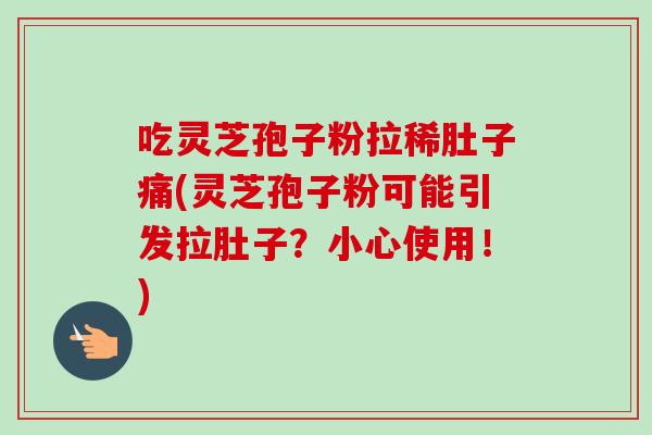 吃灵芝孢子粉拉稀肚子痛(灵芝孢子粉可能引发拉肚子?小心使用!)-第1张图片-卓越灵芝孢子粉 吃灵芝孢子粉拉稀肚子痛(灵芝孢子粉可能引发拉肚子?小心使用!)-第1张图片-卓越灵芝孢子粉