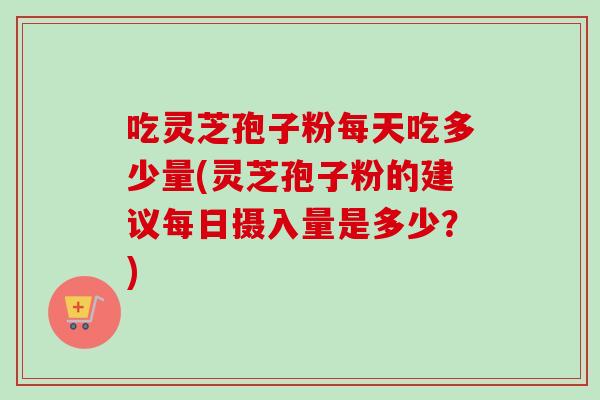 吃灵芝孢子粉每天吃多少量(灵芝孢子粉的建议每日摄入量是多少?)-第1张图片-卓越灵芝孢子粉 吃灵芝孢子粉每天吃多少量(灵芝孢子粉的建议每日摄入量是多少?)-第1张图片-卓越灵芝孢子粉
