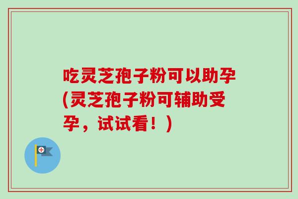 吃灵芝孢子粉可以助孕(灵芝孢子粉可辅助受孕，试试看！)-第1张图片-卓越灵芝孢子粉