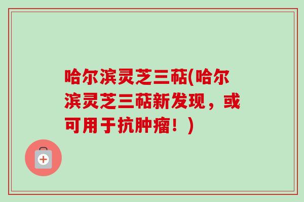 哈尔滨灵芝三萜(哈尔滨灵芝三萜新发现，或可用于抗肿瘤！)-第1张图片-卓越灵芝孢子粉