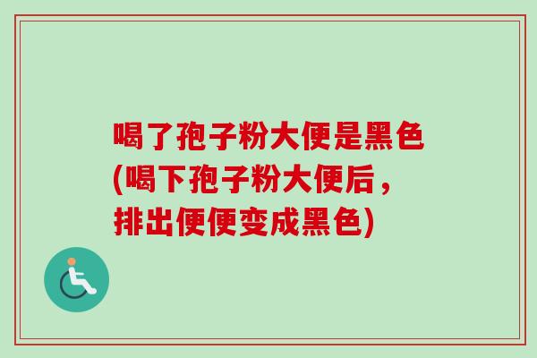 喝了孢子粉大便是黑色(喝下孢子粉大便后，排出便便变成黑色)-第1张图片-卓越灵芝孢子粉