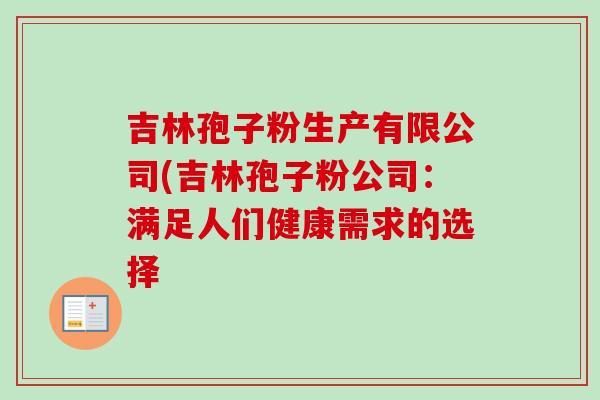 吉林孢子粉生产有限公司(吉林孢子粉公司:满足人们健康需求的选择-第1张图片-卓越灵芝孢子粉 吉林孢子粉生产有限公司(吉林孢子粉公司:满足人们健康需求的选择-第1张图片-卓越灵芝孢子粉