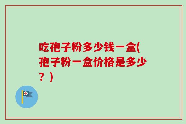 吃孢子粉多少钱一盒(孢子粉一盒价格是多少?)-第1张图片-卓越灵芝孢子粉 吃孢子粉多少钱一盒(孢子粉一盒价格是多少?)-第1张图片-卓越灵芝孢子粉