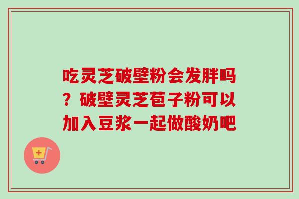 吃灵芝破壁粉会发胖吗?破壁灵芝苞子粉可以加入豆浆一起做酸奶吧-第1张图片-卓越灵芝孢子粉 吃灵芝破壁粉会发胖吗?破壁灵芝苞子粉可以加入豆浆一起做酸奶吧-第1张图片-卓越灵芝孢子粉