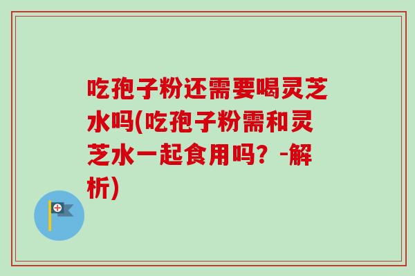 吃孢子粉还需要喝灵芝水吗(吃孢子粉需和灵芝水一起食用吗？-解析)-第1张图片-卓越灵芝孢子粉