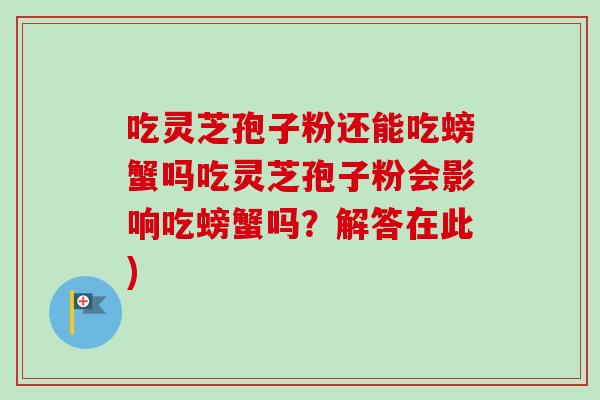 吃灵芝孢子粉还能吃螃蟹吗吃灵芝孢子粉会影响吃螃蟹吗?解答在此)-第1张图片-卓越灵芝孢子粉 吃灵芝孢子粉还能吃螃蟹吗吃灵芝孢子粉会影响吃螃蟹吗?解答在此)-第1张图片-卓越灵芝孢子粉