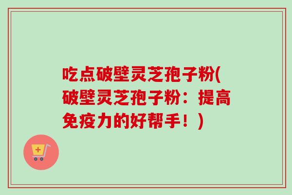 吃点破壁灵芝孢子粉(破壁灵芝孢子粉：提高免疫力的好帮手！)-第1张图片-卓越灵芝孢子粉