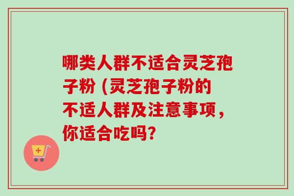 哪类人群不适合灵芝孢子粉 (灵芝孢子粉的不适人群及注意事项，你适合吃吗？-第1张图片-卓越灵芝孢子粉
