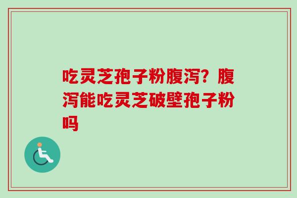 吃灵芝孢子粉腹泻？腹泻能吃灵芝破壁孢子粉吗-第1张图片-卓越灵芝孢子粉