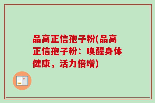 品高正信孢子粉(品高正信孢子粉:唤醒身体健康,活力倍增)-第1张图片-卓越灵芝孢子粉 品高正信孢子粉(品高正信孢子粉:唤醒身体健康,活力倍增)-第1张图片-卓越灵芝孢子粉