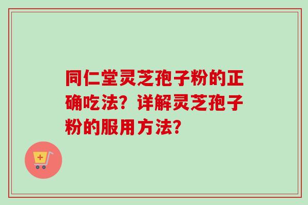 同仁堂灵芝孢子粉的正确吃法?详解灵芝孢子粉的服用方法?-第1张图片-卓越灵芝孢子粉 同仁堂灵芝孢子粉的正确吃法?详解灵芝孢子粉的服用方法?-第1张图片-卓越灵芝孢子粉