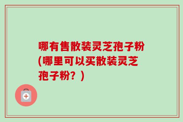 哪有售散装灵芝孢子粉(哪里可以买散装灵芝孢子粉?)-第1张图片-卓越灵芝孢子粉 哪有售散装灵芝孢子粉(哪里可以买散装灵芝孢子粉?)-第1张图片-卓越灵芝孢子粉