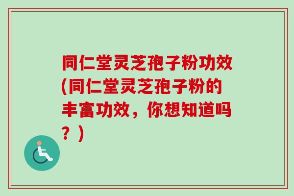 同仁堂灵芝孢子粉功效(同仁堂灵芝孢子粉的丰富功效,你想知道吗?)-第1张图片-卓越灵芝孢子粉 同仁堂灵芝孢子粉功效(同仁堂灵芝孢子粉的丰富功效,你想知道吗?)-第1张图片-卓越灵芝孢子粉