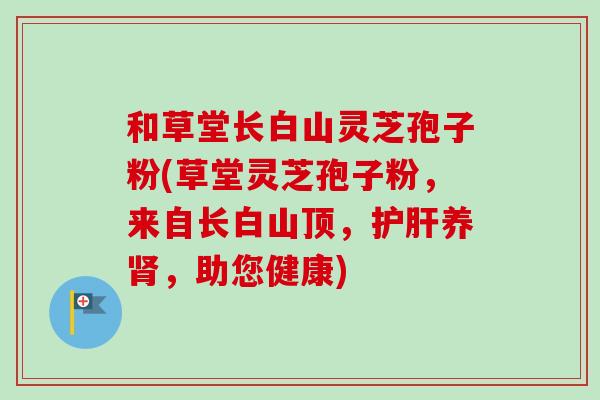 和草堂长白山灵芝孢子粉(草堂灵芝孢子粉,来自长白山顶,护肝养肾,助您健康)-第1张图片-卓越灵芝孢子粉 和草堂长白山灵芝孢子粉(草堂灵芝孢子粉,来自长白山顶,护肝养肾,助您健康)-第1张图片-卓越灵芝孢子粉