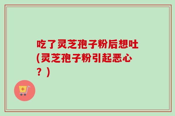 吃了灵芝孢子粉后想吐(灵芝孢子粉引起恶心？)-第1张图片-卓越灵芝孢子粉