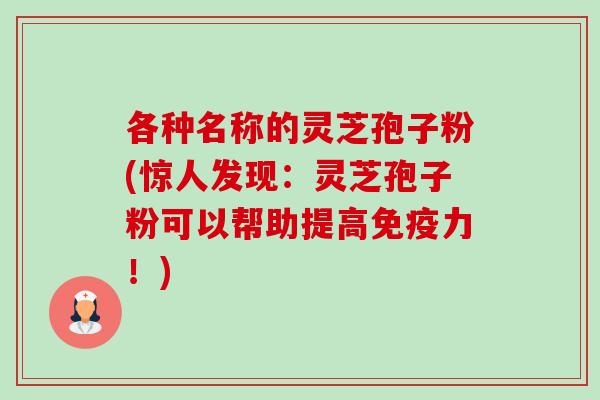 各种名称的灵芝孢子粉(惊人发现:灵芝孢子粉可以帮助提高免疫力!)-第1张图片-卓越灵芝孢子粉 各种名称的灵芝孢子粉(惊人发现:灵芝孢子粉可以帮助提高免疫力!)-第1张图片-卓越灵芝孢子粉