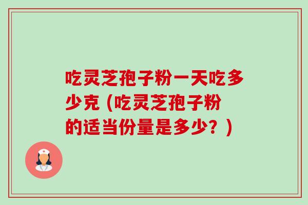 吃灵芝孢子粉一天吃多少克 (吃灵芝孢子粉的适当份量是多少？)-第1张图片-卓越灵芝孢子粉